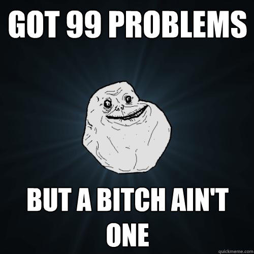 got 99 problems but a bitch ain't one  Forever Alone