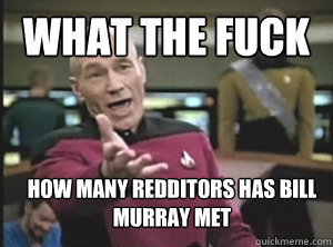 What the fuck how many redditors has bill murray met  Annoyed Picard