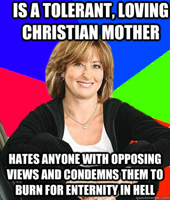 Is a tolerant, loving christian mother Hates anyone with opposing views and condemns them to burn for enternity in hell  Sheltering Suburban Mom