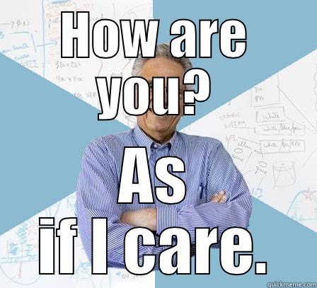 HOW ARE YOU? AS IF I CARE. Engineering Professor