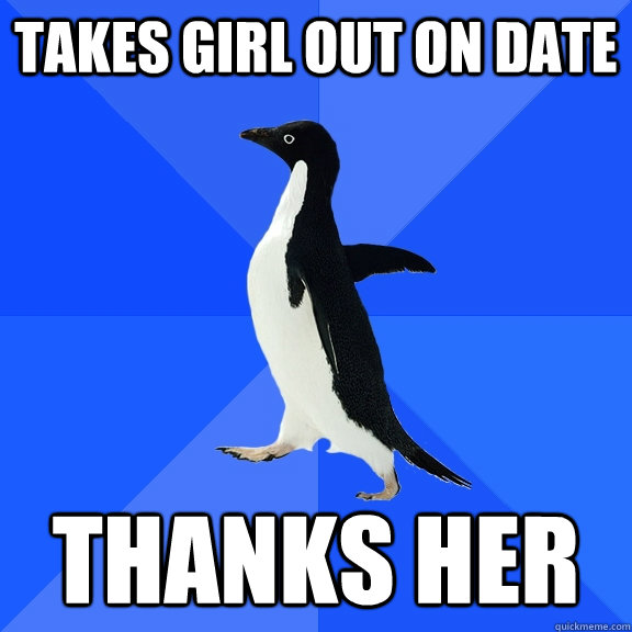 Takes girl out on date Thanks her  Socially Awkward Penguin