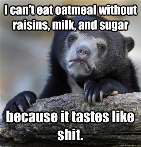 I can't eat oatmeal without raisins, milk, and sugar because it tastes like shit. - I can't eat oatmeal without raisins, milk, and sugar because it tastes like shit.  Confession Bear