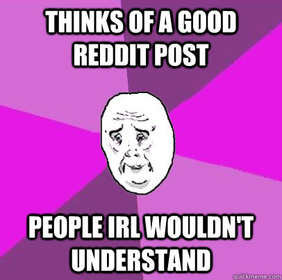 Thinks of a good reddit post people irl wouldn't understand - Thinks of a good reddit post people irl wouldn't understand  LIfe is Confusing
