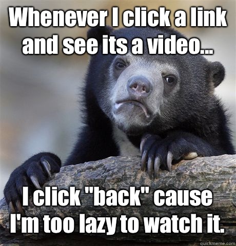 Whenever I click a link and see its a video... I click 