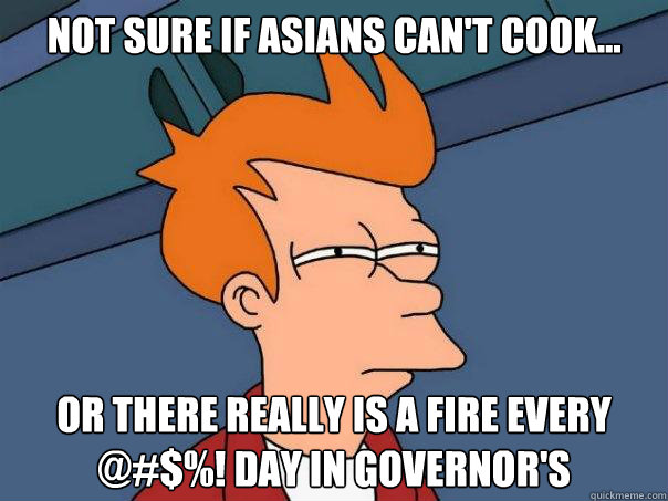 not sure if asians can't cook... Or there really is a fire every @#$%! day in governor's  Futurama Fry