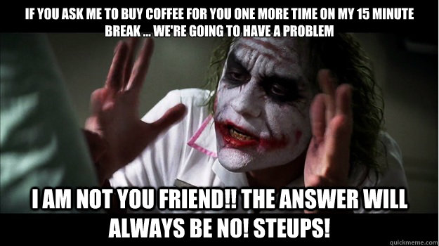 If you ask me to buy coffee for you one more time on my 15 minute break ... we're going to have a problem i am not you friend!! the answer will always be NO! steups!  Joker Mind Loss