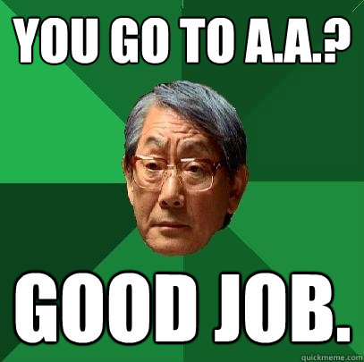 You go to A.A.? Good job.  High Expectations Asian Father