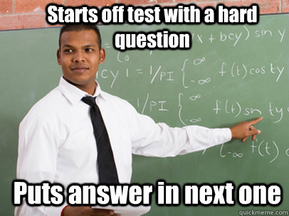 Starts off test with a hard question Puts answer in next one  Good Guy Teacher