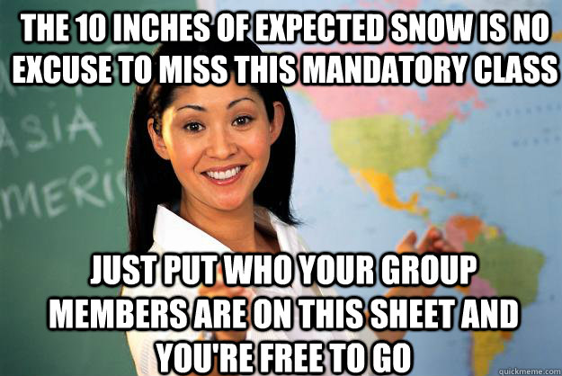 The 10 inches of expected snow is no excuse to miss this mandatory class Just put who your group members are on this sheet and you're free to go  Unhelpful High School Teacher