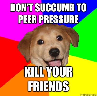 Don't Succumb to peer pressure Kill your friends  Advice Dog