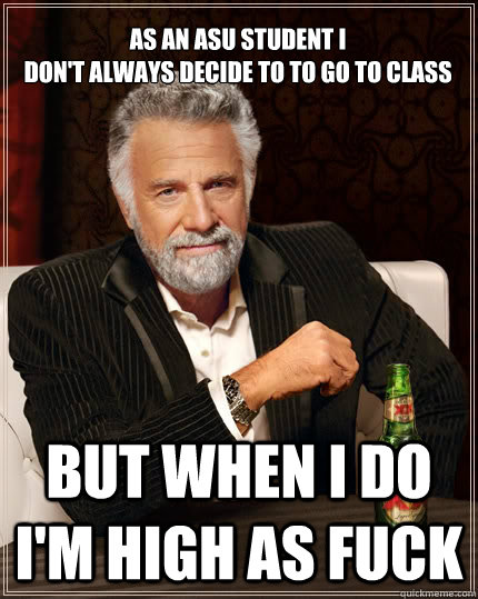 AS an ASU STUDENT I
Don't always decide to to go to class but when I do I'm HIgh as Fuck  The Most Interesting Man In The World