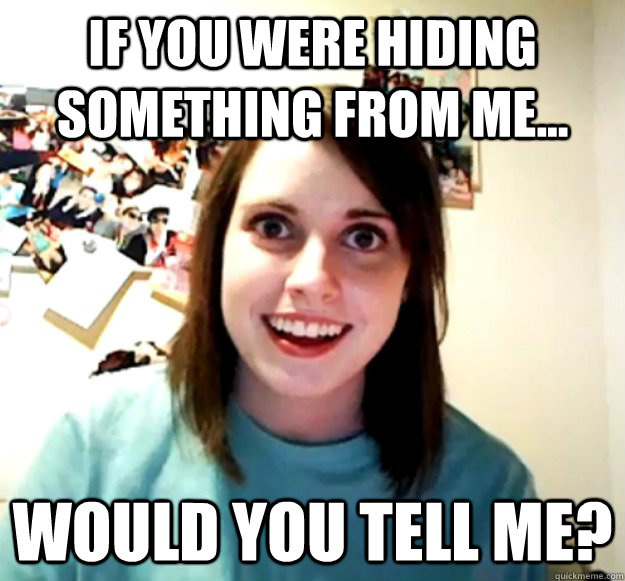 If you were hiding something from me... would you tell me? - If you were hiding something from me... would you tell me?  Overly Attached Girlfriend