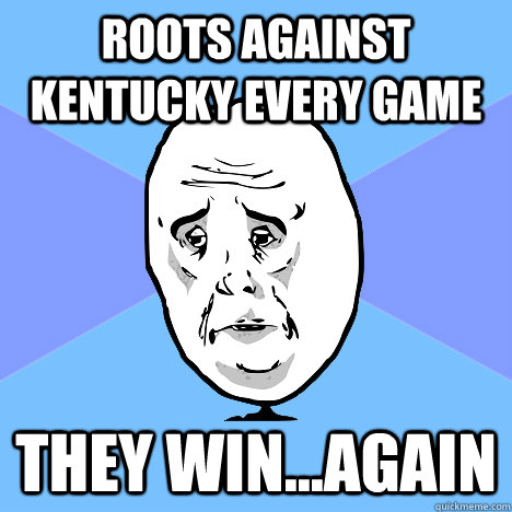 Roots against kentucky every game they win...again  Okay Guy