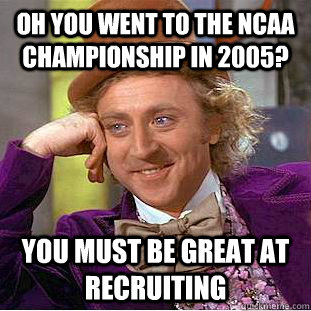 Oh you went to the ncaa championship in 2005? You must be great at recruiting  - Oh you went to the ncaa championship in 2005? You must be great at recruiting   Condescending Wonka