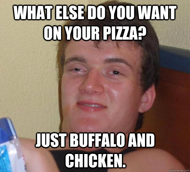 What else do you want on your pizza? Just buffalo and chicken. - What else do you want on your pizza? Just buffalo and chicken.  10 Guy