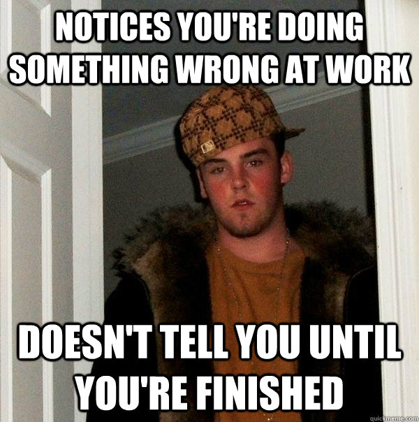 Notices you're doing something wrong at work Doesn't tell you until you're finished - Notices you're doing something wrong at work Doesn't tell you until you're finished  Scumbag Steve