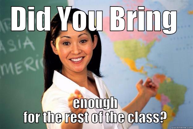 DID YOU BRING ENOUGH FOR THE REST OF THE CLASS? Unhelpful High School Teacher