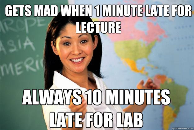 gets mad when 1 minute late for lecture always 10 minutes late for lab - gets mad when 1 minute late for lecture always 10 minutes late for lab  Unhelpful High School Teacher