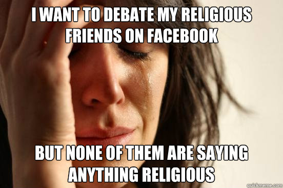 I want to debate my religious friends on facebook but none of them are saying anything religious  First World Problems