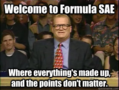 Welcome to Formula SAE Where everything's made up, and the points don't matter. - Welcome to Formula SAE Where everything's made up, and the points don't matter.  Its time to play drew carey