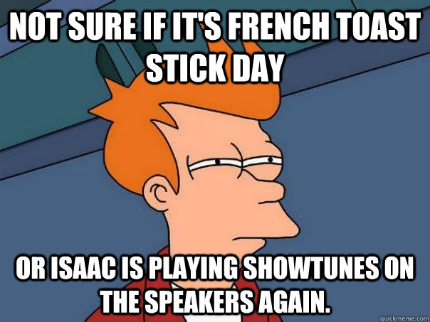 Not sure if it's French Toast Stick Day Or Isaac is playing showtunes on the speakers again.   Futurama Fry