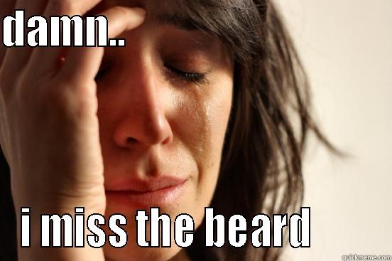 DAMN..                                   I MISS THE BEARD        First World Problems