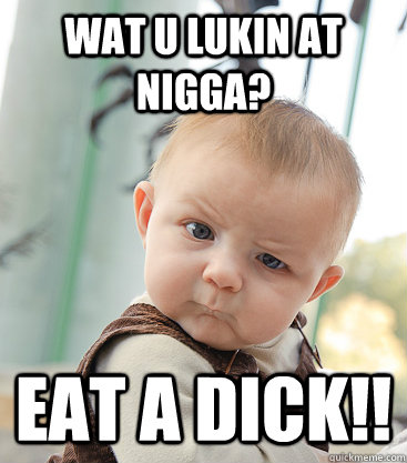 wat u lukin at nigga? eat a dick!!   skeptical baby