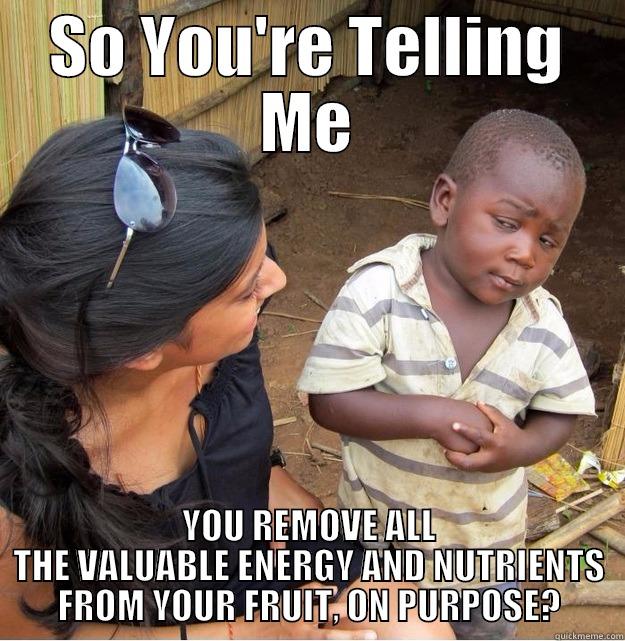 SO YOU'RE TELLING ME YOU REMOVE ALL THE VALUABLE ENERGY AND NUTRIENTS FROM YOUR FRUIT, ON PURPOSE? Skeptical Third World Kid