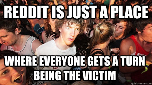 reddit is just a place where everyone gets a turn being the victim  Sudden Clarity Clarence