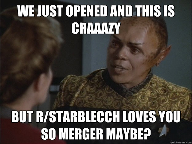 We just opened and this is
Craaazy but r/starblecch loves you
so merger maybe?  Tuvix