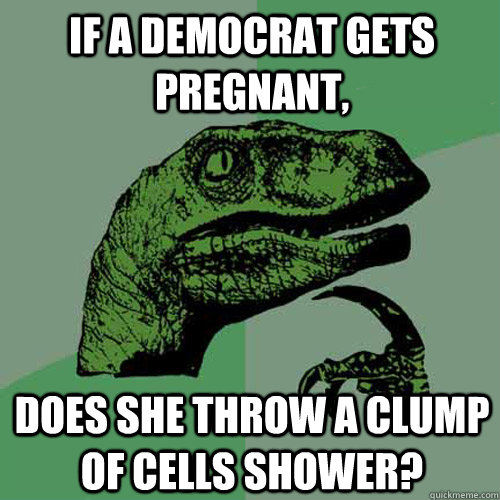 If a democrat gets pregnant, does she throw a clump of cells shower?  Philosoraptor