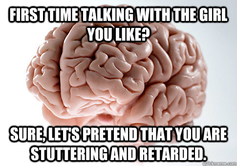 first time talking with the girl you like? sure, let's pretend that you are stuttering and retarded.  Scumbag Brain