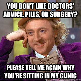 You don't like Doctors' advice, pills, or surgery? Please tell me again why you're sitting in my clinic - You don't like Doctors' advice, pills, or surgery? Please tell me again why you're sitting in my clinic  Condescending Wonka