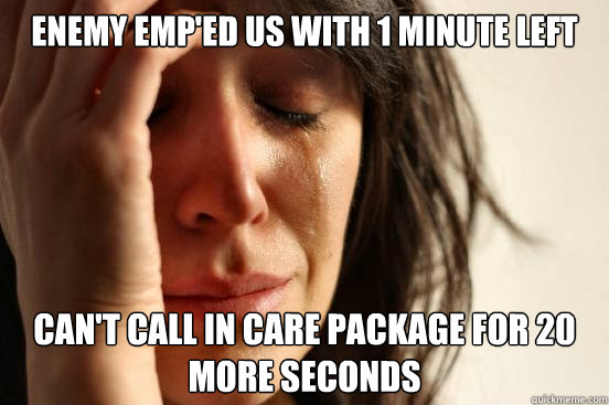 enemy emp'ed us with 1 minute left can't call in care package for 20 more seconds  First World Problems