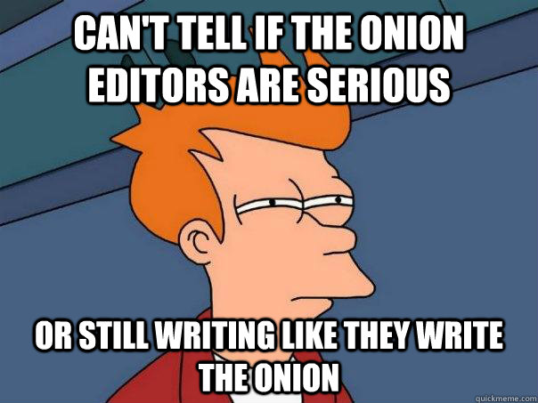 Can't tell if the Onion Editors are serious Or still writing like they write the onion  Futurama Fry