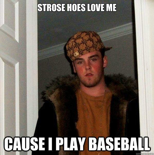 Strose hoes love me  cause I play baseball  Scumbag Steve