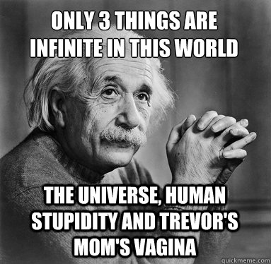 The Universe, human stupidity and Trevor's mom's vagina only 3 things are infinite in this world  Albert Einstein