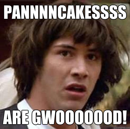 PANNNNCAKESSSS ARE GWOOOOOOD!  conspiracy keanu