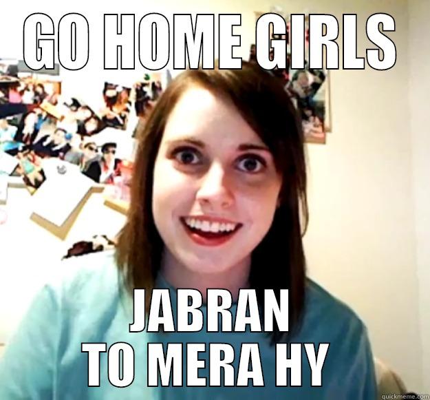 GO HOME GIRLS JABRAN TO MERA HY  Overly Attached Girlfriend