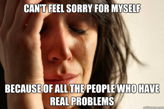 Can't feel sorry for myself because of all the people who have real problems  First World Problems