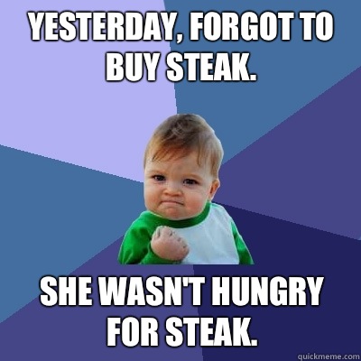 Yesterday, forgot to buy steak. She wasn't hungry for steak.  Success Kid