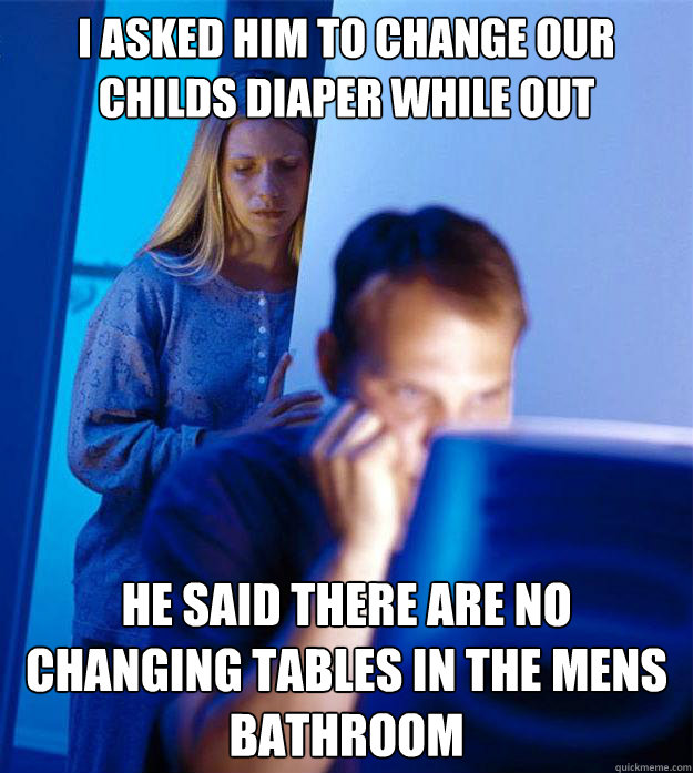 I asked him to change our childs diaper while out He said there are no changing tables in the mens bathroom  Redditors Wife