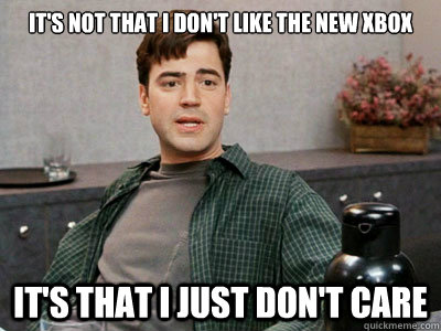 It's not that I don't like the new xbox it's that i just don't care - It's not that I don't like the new xbox it's that i just don't care  No Regret Peter Gibbons