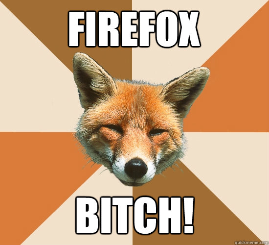 firefox bitch!  Condescending Fox