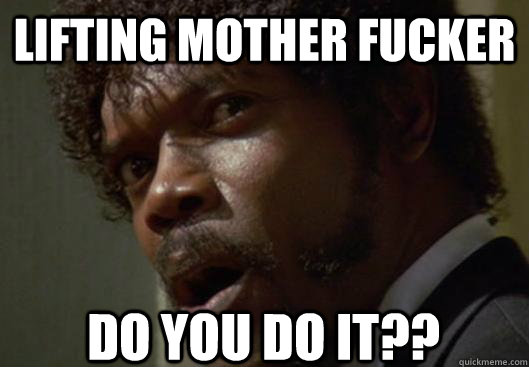 Lifting mother fucker do you do it??  Angry Samuel L Jackson