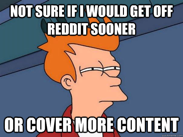 not sure if I would get off reddit sooner  Or cover more content   Futurama Fry