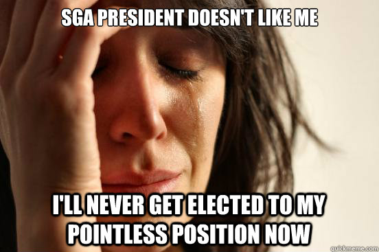 SGA President doesn't like me I'll never get elected to my pointless position now  First World Problems