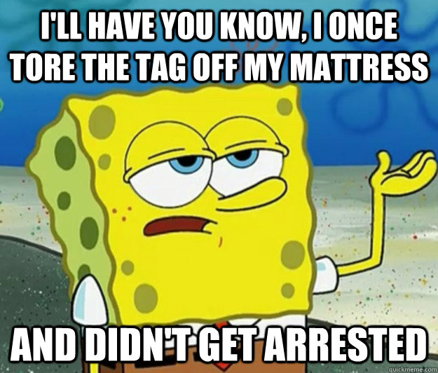 I'll have you know, I once tore the tag off my mattress And didn't get arrested - I'll have you know, I once tore the tag off my mattress And didn't get arrested  Tough Spongebob