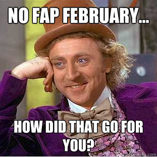 No fap february... how did that go for you?  Creepy Wonka