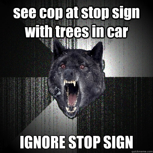 see cop at stop sign with trees in car IGNORE STOP SIGN - see cop at stop sign with trees in car IGNORE STOP SIGN  Insanity Wolf